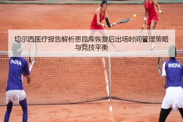 切尔西医疗报告解析恩昆库恢复后出场时间管理策略与竞技平衡