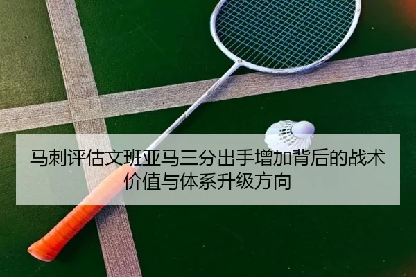 马刺评估文班亚马三分出手增加背后的战术价值与体系升级方向