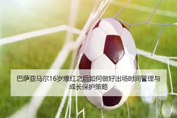 巴萨亚马尔16岁爆红之后如何做好出场时间管理与成长保护策略