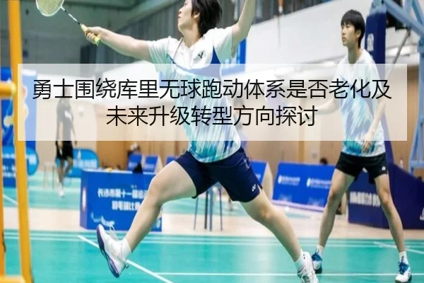 勇士围绕库里无球跑动体系是否老化及未来升级转型方向探讨