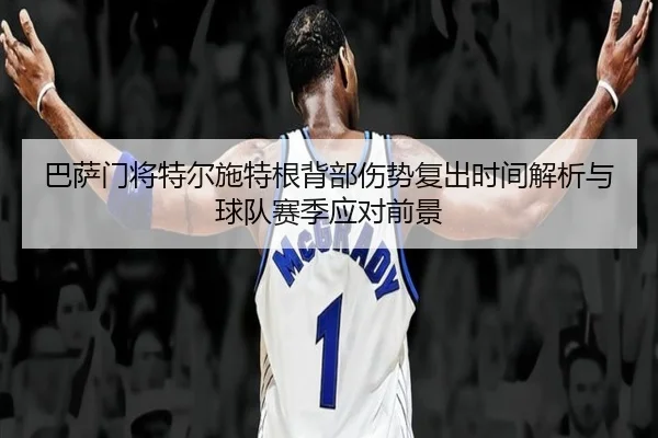 巴萨门将特尔施特根背部伤势复出时间解析与球队赛季应对前景