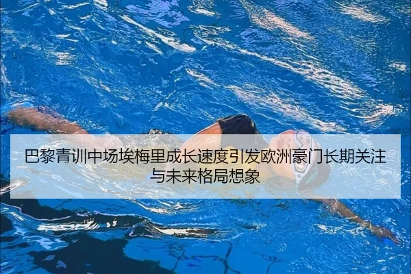 巴黎青训中场埃梅里成长速度引发欧洲豪门长期关注与未来格局想象
