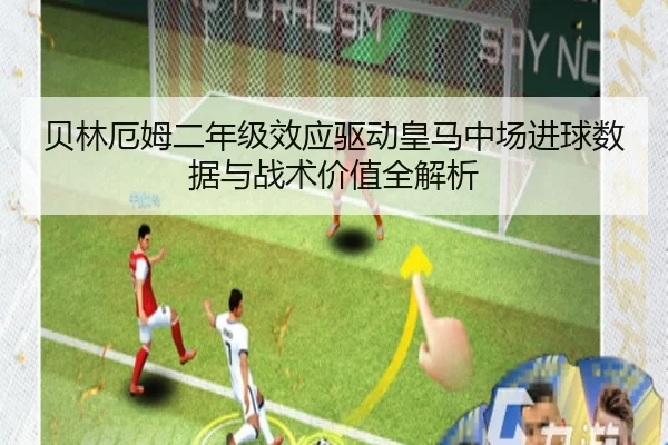 贝林厄姆二年级效应驱动皇马中场进球数据与战术价值全解析