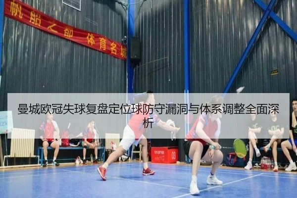 曼城欧冠失球复盘定位球防守漏洞与体系调整全面深析