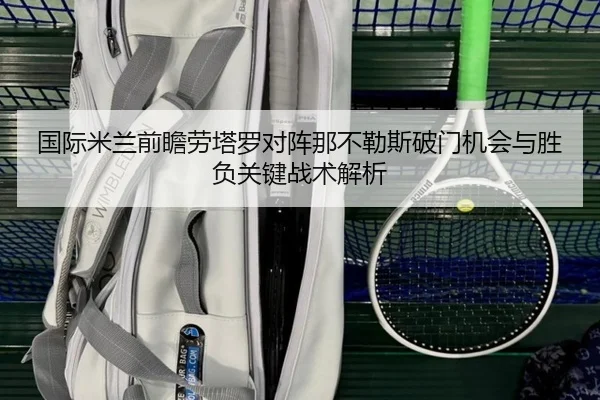 国际米兰前瞻劳塔罗对阵那不勒斯破门机会与胜负关键战术解析