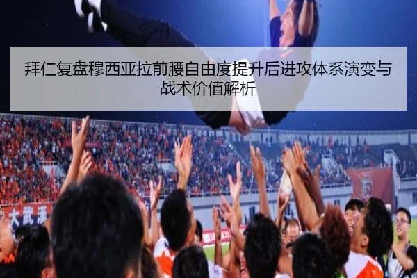 拜仁复盘穆西亚拉前腰自由度提升后进攻体系演变与战术价值解析