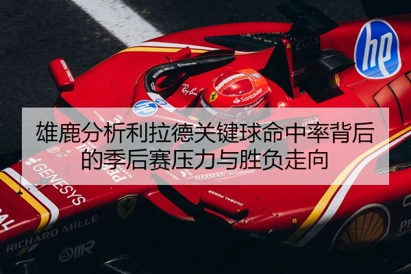雄鹿分析利拉德关键球命中率背后的季后赛压力与胜负走向