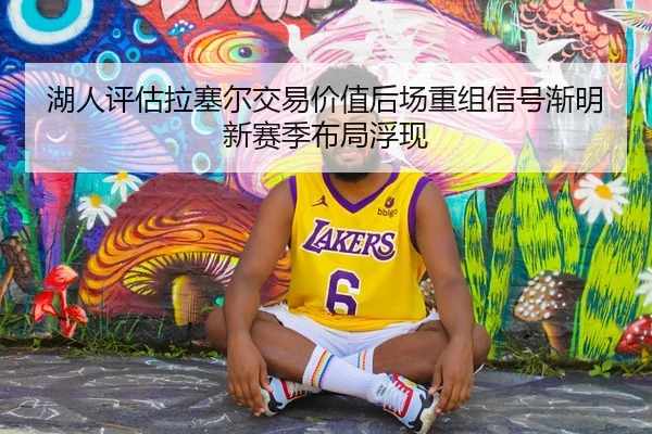 湖人评估拉塞尔交易价值后场重组信号渐明新赛季布局浮现