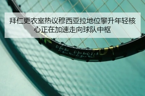 拜仁更衣室热议穆西亚拉地位攀升年轻核心正在加速走向球队中枢