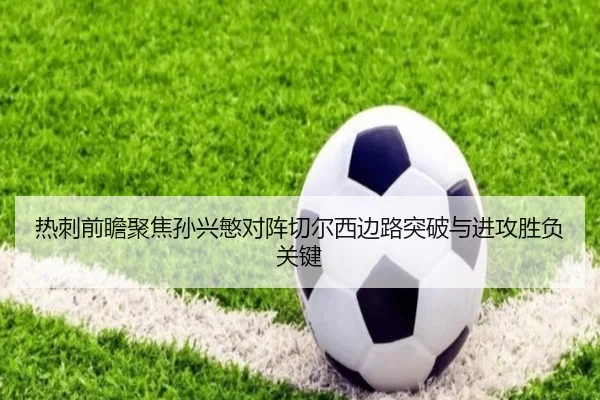 热刺前瞻聚焦孙兴慜对阵切尔西边路突破与进攻胜负关键