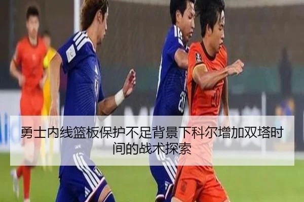 勇士内线篮板保护不足背景下科尔增加双塔时间的战术探索